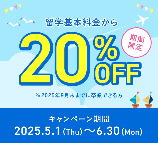 期間限定 留学基本料金から20%0FF ※2025年9月末までに卒業できる方 キャンペーン期間 2025.5.1 (Thu) ~6.30 (Mon)