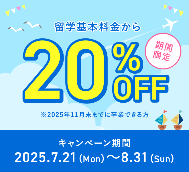 期間限定 留学基本料金から20%0FF ※2025年11月末までに卒業できる方 キャンペーン期間 2025.7.21 (Mon) ~8.31 (Sun)
